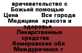 врачевательство с Божьей помощью › Цена ­ 5 000 - Все города Медицина, красота и здоровье » Лекарственные средства   . Кемеровская обл.,Междуреченск г.
